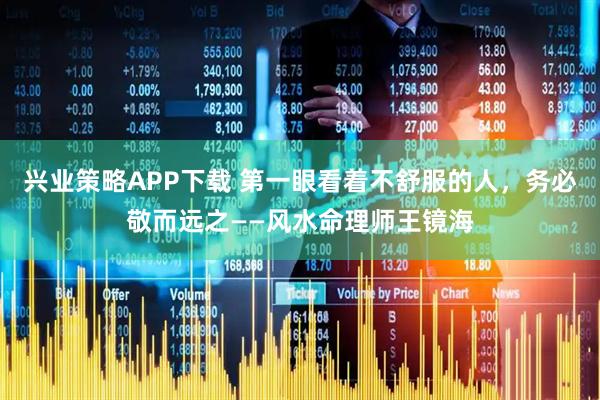 兴业策略APP下载 第一眼看着不舒服的人，务必敬而远之——风水命理师王镜海