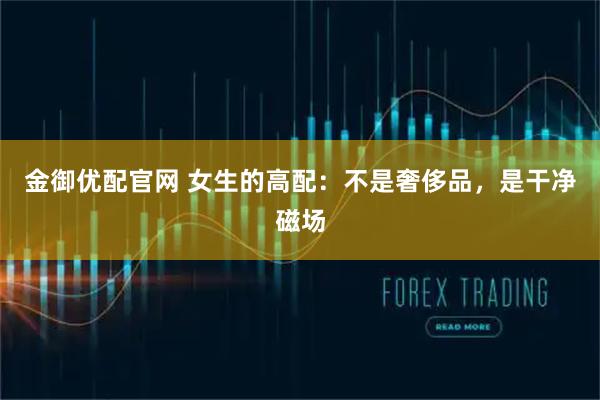 金御优配官网 女生的高配：不是奢侈品，是干净磁场
