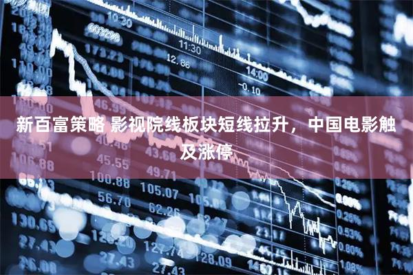 新百富策略 影视院线板块短线拉升，中国电影触及涨停