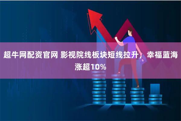 超牛网配资官网 影视院线板块短线拉升，幸福蓝海涨超10%