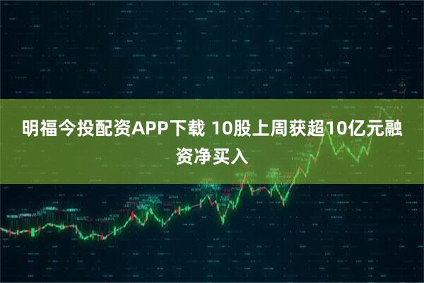 明福今投配资APP下载 10股上周获超10亿元融资净买入