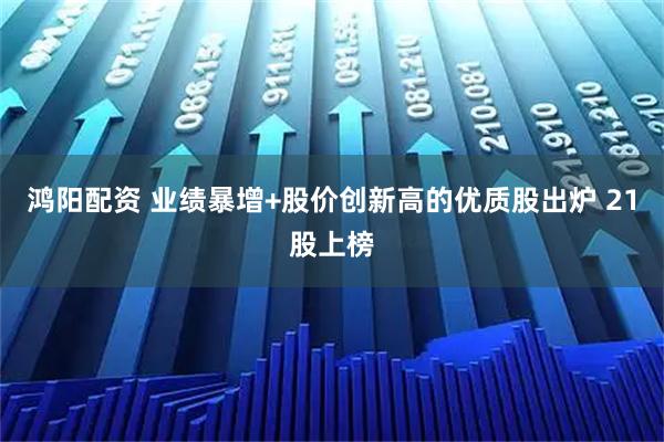 鸿阳配资 业绩暴增+股价创新高的优质股出炉 21股上榜