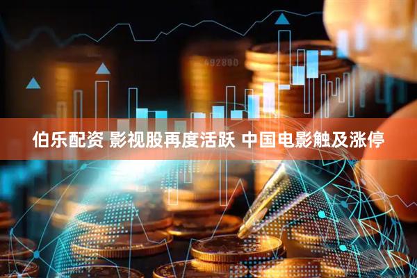 伯乐配资 影视股再度活跃 中国电影触及涨停