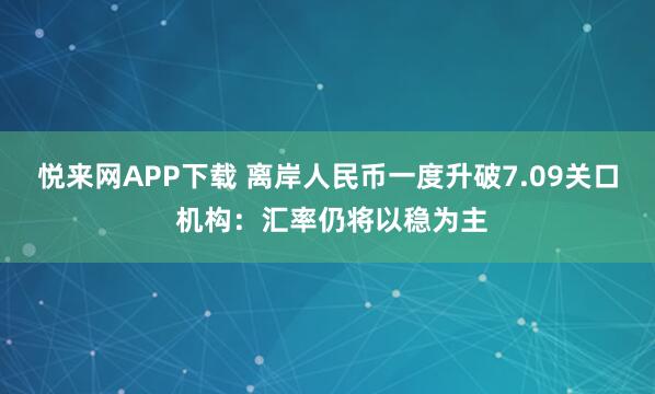 悦来网APP下载 离岸人民币一度升破7.09关口 机构：汇率仍将以稳为主