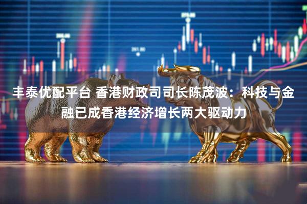 丰泰优配平台 香港财政司司长陈茂波：科技与金融已成香港经济增长两大驱动力