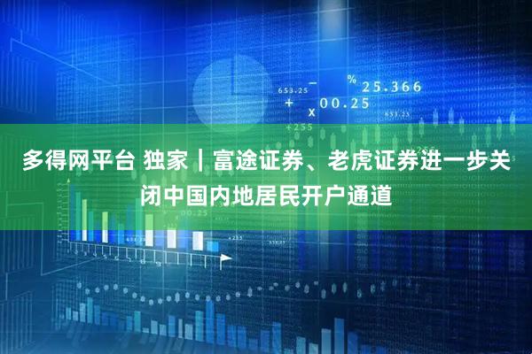 多得网平台 独家｜富途证券、老虎证券进一步关闭中国内地居民开户通道