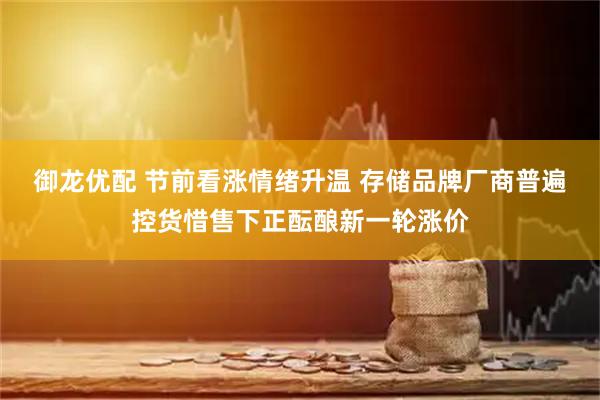 御龙优配 节前看涨情绪升温 存储品牌厂商普遍控货惜售下正酝酿新一轮涨价