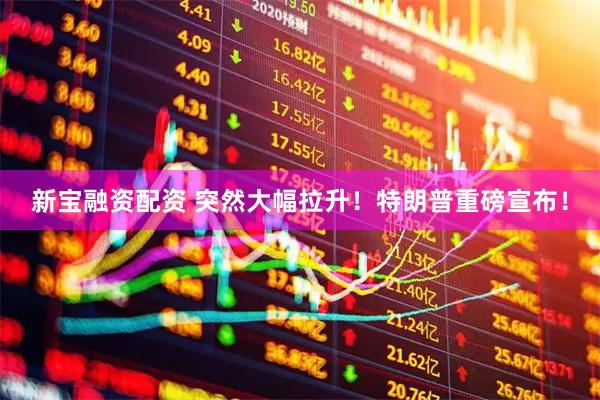 新宝融资配资 突然大幅拉升！特朗普重磅宣布！