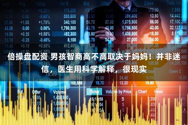 倍操盘配资 男孩智商高不高取决于妈妈！并非迷信，医生用科学解释，很现实