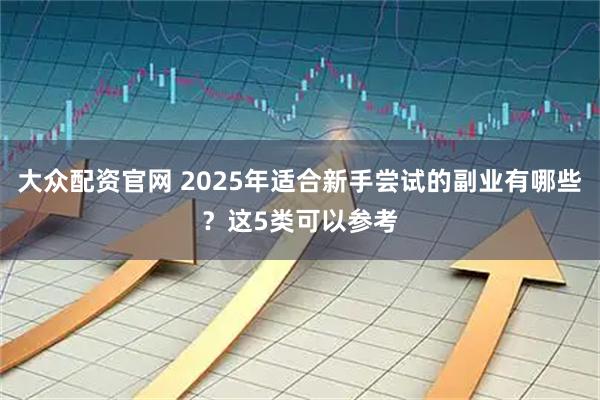 大众配资官网 2025年适合新手尝试的副业有哪些？这5类可以参考