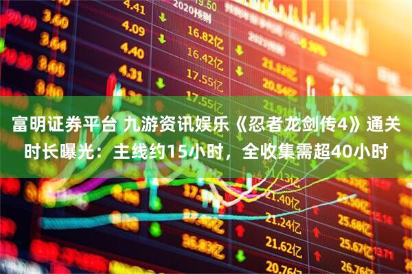 富明证券平台 九游资讯娱乐《忍者龙剑传4》通关时长曝光：主线约15小时，全收集需超40小时
