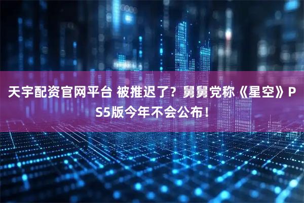 天宇配资官网平台 被推迟了？舅舅党称《星空》PS5版今年不会公布！