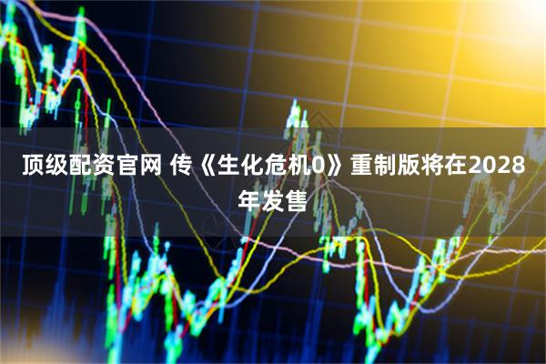 顶级配资官网 传《生化危机0》重制版将在2028年发售