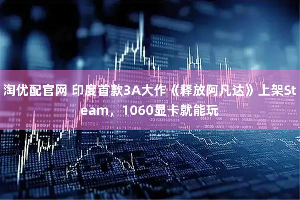 淘优配官网 印度首款3A大作《释放阿凡达》上架Steam，1060显卡就能玩