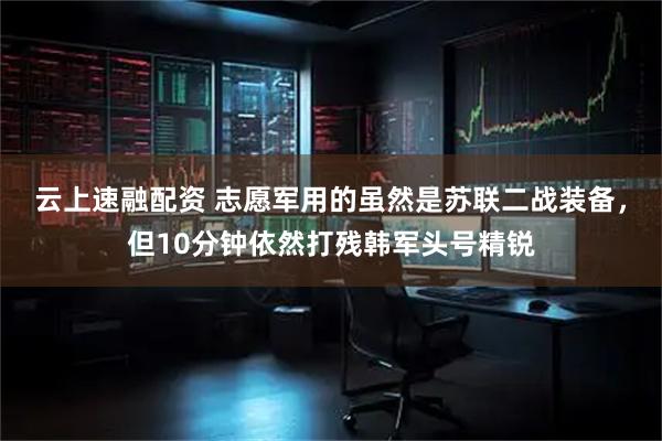 云上速融配资 志愿军用的虽然是苏联二战装备，但10分钟依然打残韩军头号精锐