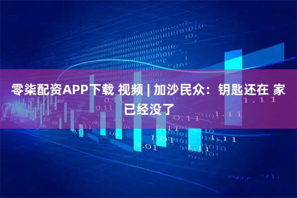 零柒配资APP下载 视频 | 加沙民众：钥匙还在 家已经没了