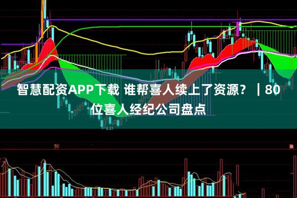 智慧配资APP下载 谁帮喜人续上了资源？｜80位喜人经纪公司盘点