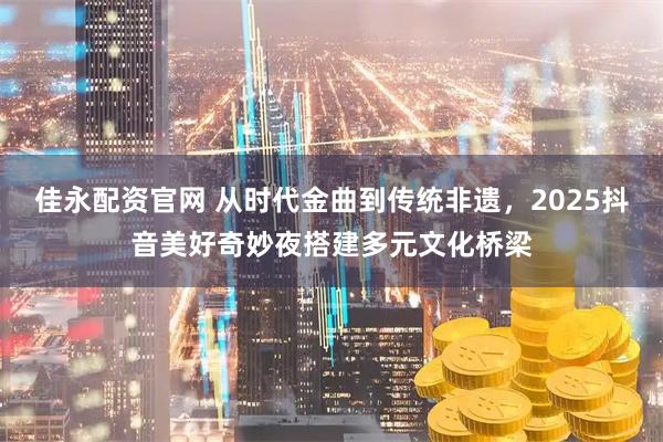 佳永配资官网 从时代金曲到传统非遗，2025抖音美好奇妙夜搭建多元文化桥梁