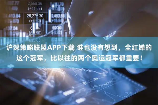 沪深策略联盟APP下载 谁也没有想到，全红婵的这个冠军，比以往的两个奥运冠军都重要！