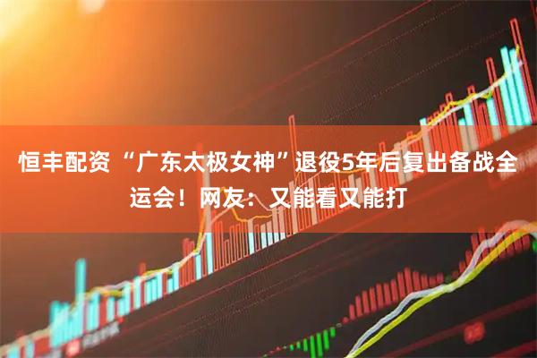 恒丰配资 “广东太极女神”退役5年后复出备战全运会！网友：又能看又能打