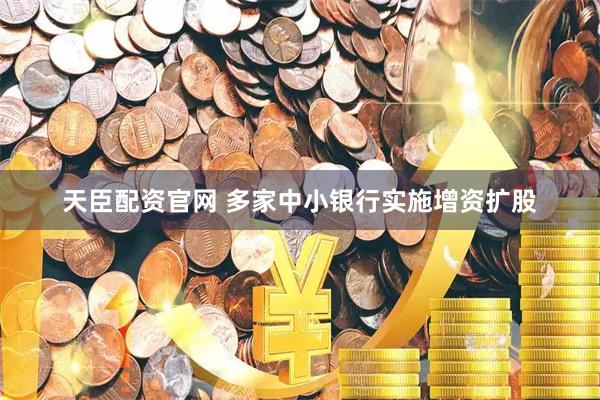 天臣配资官网 多家中小银行实施增资扩股