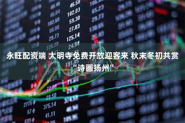 永旺配资端 大明寺免费开放迎客来 秋末冬初共赏“诗画扬州”