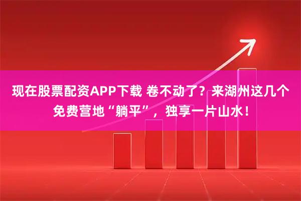 现在股票配资APP下载 卷不动了？来湖州这几个免费营地“躺平”，独享一片山水！