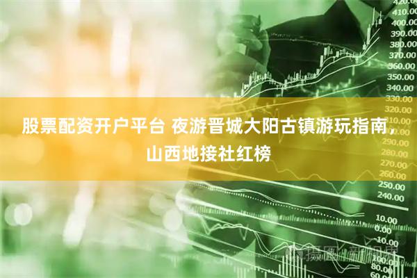 股票配资开户平台 夜游晋城大阳古镇游玩指南，山西地接社红榜