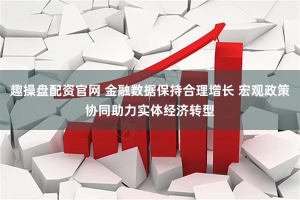 趣操盘配资官网 金融数据保持合理增长 宏观政策协同助力实体经济转型