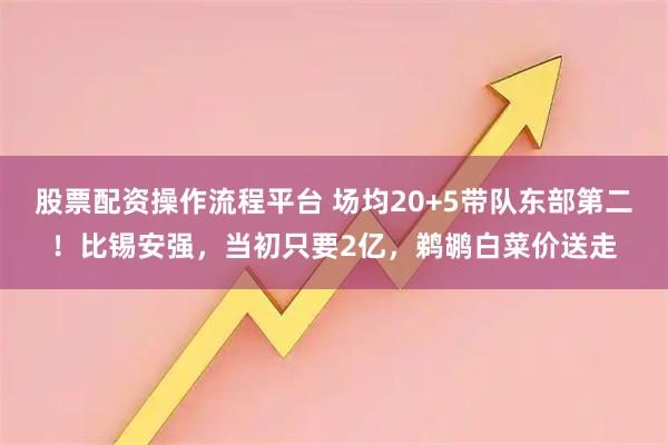 股票配资操作流程平台 场均20+5带队东部第二！比锡安强，当初只要2亿，鹈鹕白菜价送走