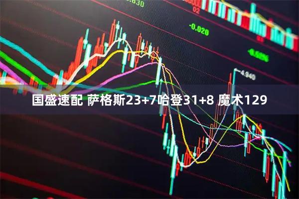 国盛速配 萨格斯23+7哈登31+8 魔术129