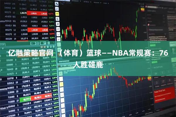 亿融策略官网 （体育）篮球——NBA常规赛：76人胜雄鹿