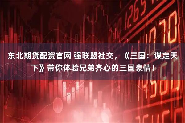 东北期货配资官网 强联盟社交，《三国：谋定天下》带你体验兄弟齐心的三国豪情！
