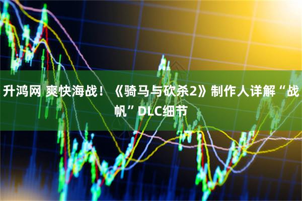 升鸿网 爽快海战！《骑马与砍杀2》制作人详解“战帆”DLC细节