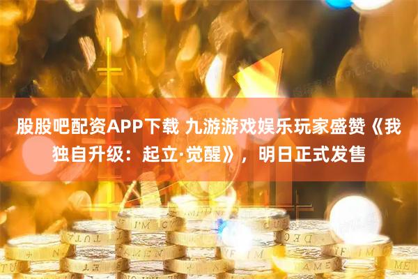 股股吧配资APP下载 九游游戏娱乐玩家盛赞《我独自升级：起立·觉醒》，明日正式发售