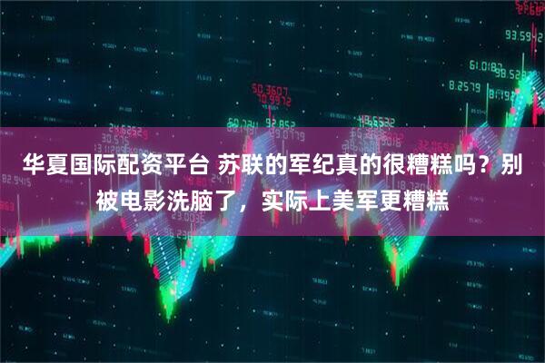 华夏国际配资平台 苏联的军纪真的很糟糕吗？别被电影洗脑了，实际上美军更糟糕
