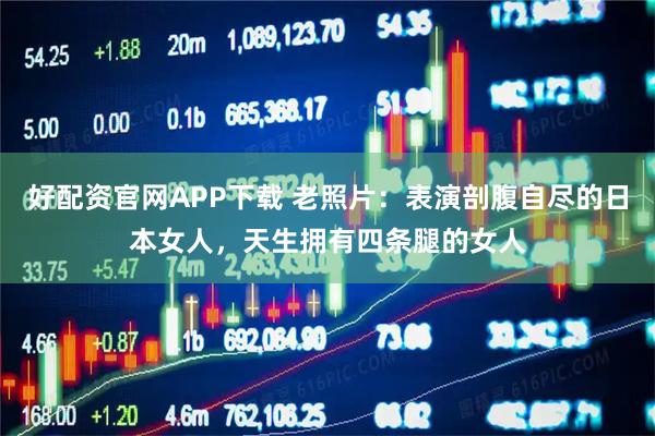 好配资官网APP下载 老照片：表演剖腹自尽的日本女人，天生拥有四条腿的女人