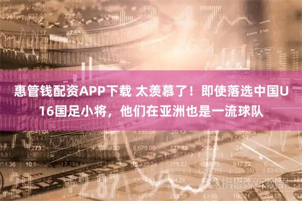 惠管钱配资APP下载 太羡慕了！即使落选中国U16国足小将，他们在亚洲也是一流球队