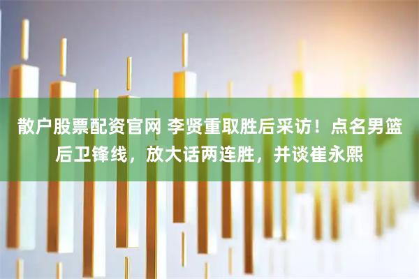 散户股票配资官网 李贤重取胜后采访！点名男篮后卫锋线，放大话两连胜，并谈崔永熙