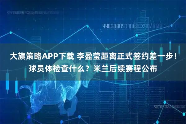 大旗策略APP下载 李盈莹距离正式签约差一步！球员体检查什么？米兰后续赛程公布