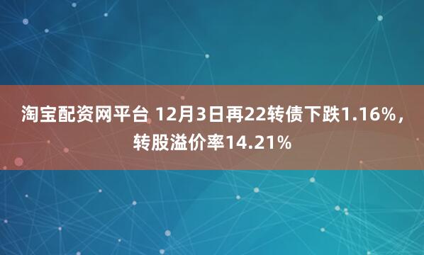 淘宝配资网平台 12月3日再22转债下跌1.16%，转股溢价率14.21%