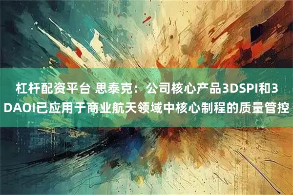 杠杆配资平台 思泰克：公司核心产品3DSPI和3DAOI已应用于商业航天领域中核心制程的质量管控