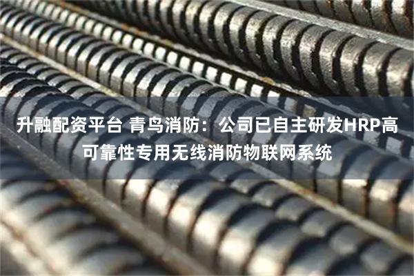 升融配资平台 青鸟消防：公司已自主研发HRP高可靠性专用无线消防物联网系统