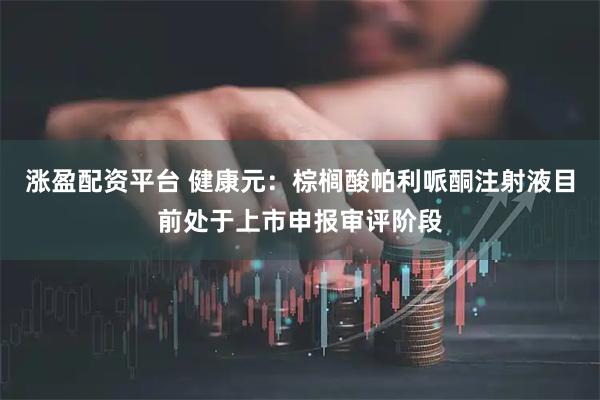 涨盈配资平台 健康元：棕榈酸帕利哌酮注射液目前处于上市申报审评阶段