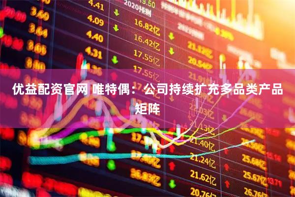优益配资官网 唯特偶：公司持续扩充多品类产品矩阵