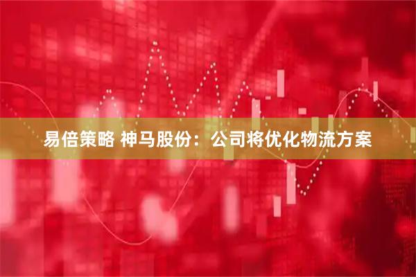 易倍策略 神马股份：公司将优化物流方案