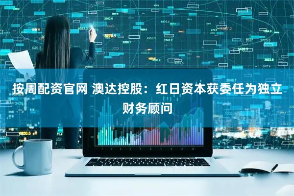 按周配资官网 澳达控股：红日资本获委任为独立财务顾问