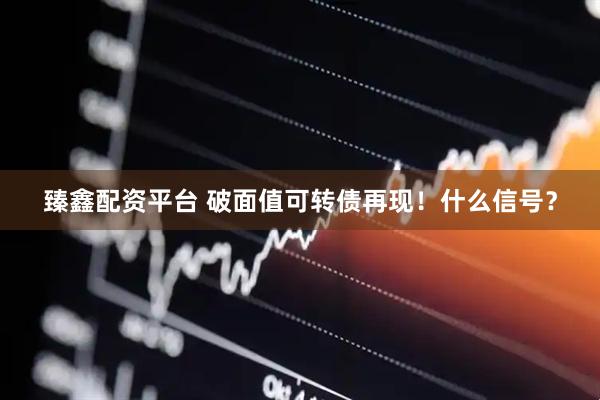 臻鑫配资平台 破面值可转债再现！什么信号？