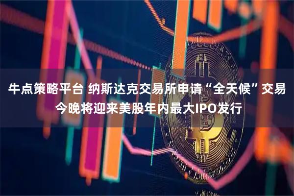 牛点策略平台 纳斯达克交易所申请“全天候”交易 今晚将迎来美股年内最大IPO发行