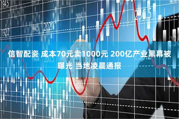 信智配资 成本70元卖1000元 200亿产业黑幕被曝光 当地凌晨通报